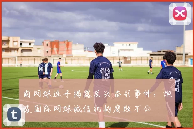 前网球选手揭露反兴奋剂事件，炮轰国际网球诚信机构腐败不公